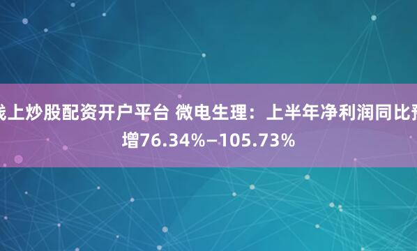 线上炒股配资开户平台 微电生理：上半年净利润同比预增76.34%—105.73%