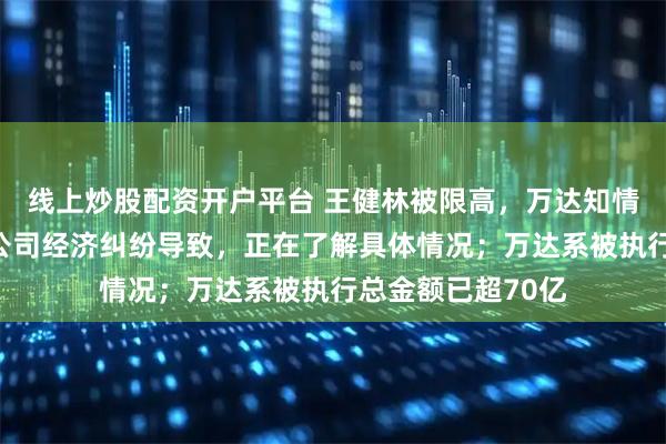 线上炒股配资开户平台 王健林被限高，万达知情人士：下属项目公司经济纠纷导致，正在了解具体情况；万达系被执行总金额已超70亿
