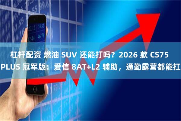 杠杆配资 燃油 SUV 还能打吗？2026 款 CS75 PLUS 冠军版：爱信 8AT+L2 辅助，通勤露营都能扛