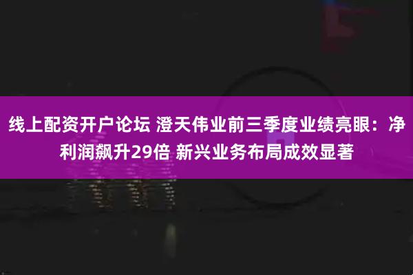 线上配资开户论坛 澄天伟业前三季度业绩亮眼：净利润飙升29倍 新兴业务布局成效显著