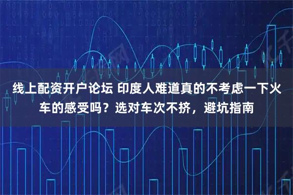 线上配资开户论坛 印度人难道真的不考虑一下火车的感受吗？选对车次不挤，避坑指南