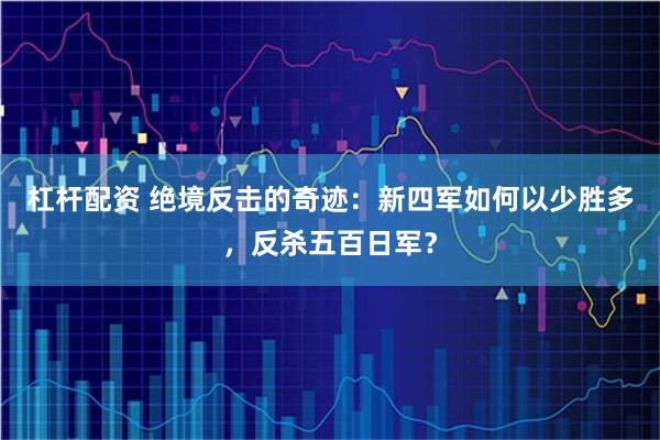 杠杆配资 绝境反击的奇迹：新四军如何以少胜多，反杀五百日军？