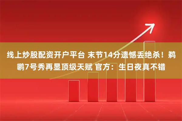 线上炒股配资开户平台 末节14分遗憾丢绝杀！鹈鹕7号秀再显顶级天赋 官方：生日夜真不错