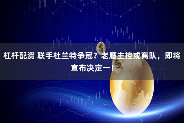 杠杆配资 联手杜兰特争冠？老鹰主控或离队，即将宣布决定一！