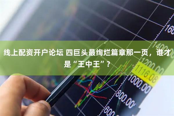 线上配资开户论坛 四巨头最绚烂篇章那一页，谁才是“王中王”？