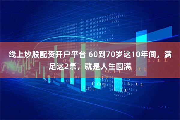 线上炒股配资开户平台 60到70岁这10年间，满足这2条，就是人生圆满