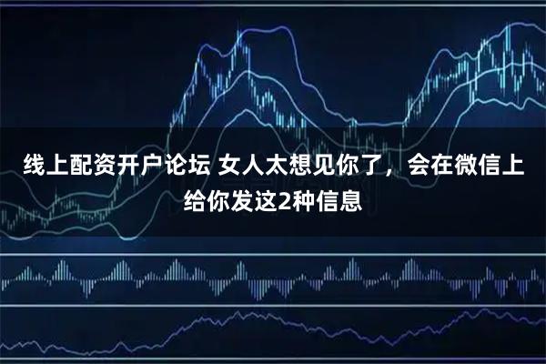 线上配资开户论坛 女人太想见你了，会在微信上给你发这2种信息