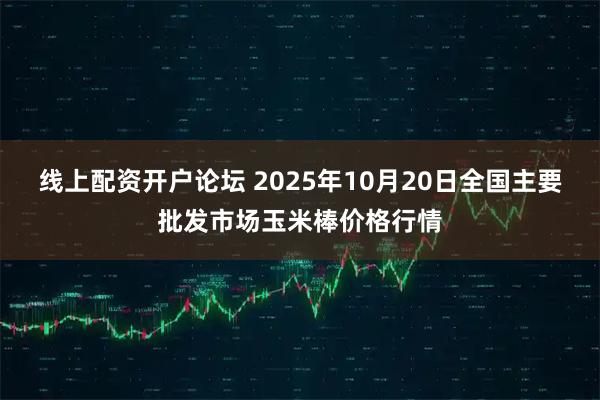 线上配资开户论坛 2025年10月20日全国主要批发市场玉米棒价格行情