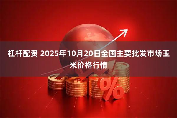 杠杆配资 2025年10月20日全国主要批发市场玉米价格行情