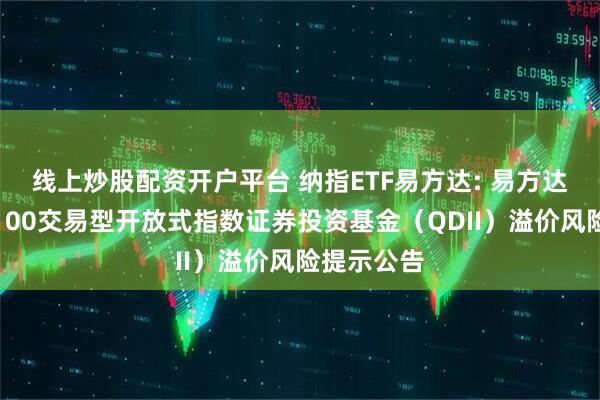 线上炒股配资开户平台 纳指ETF易方达: 易方达纳斯达克100交易型开放式指数证券投资基金（QDII）溢价风险提示公告