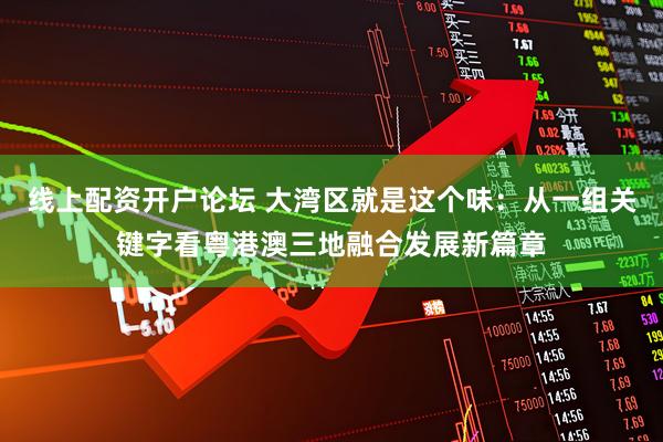线上配资开户论坛 大湾区就是这个味：从一组关键字看粤港澳三地融合发展新篇章