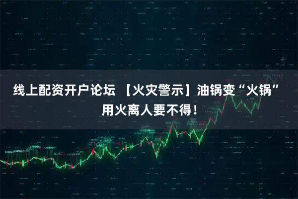 线上配资开户论坛 【火灾警示】油锅变“火锅” 用火离人要不得！