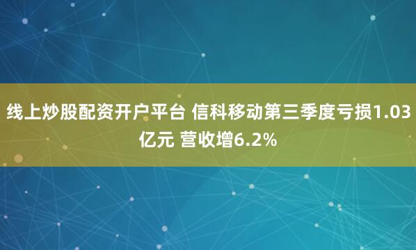线上炒股配资开户平台 信科移动第三季度亏损1.03亿元 营收增6.2%