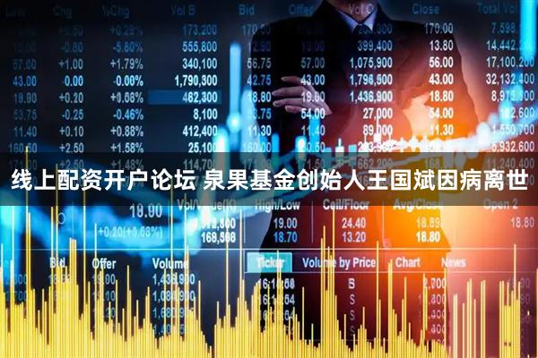 线上配资开户论坛 泉果基金创始人王国斌因病离世