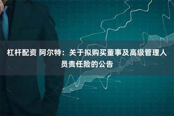 杠杆配资 阿尔特：关于拟购买董事及高级管理人员责任险的公告