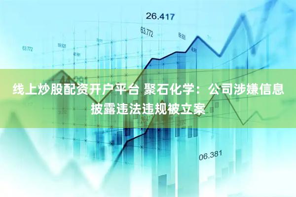 线上炒股配资开户平台 聚石化学：公司涉嫌信息披露违法违规被立案