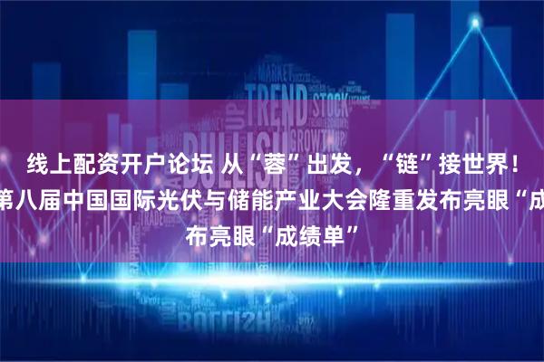 线上配资开户论坛 从“蓉”出发，“链”接世界！2025第八届中国国际光伏与储能产业大会隆重发布亮眼“成绩单”