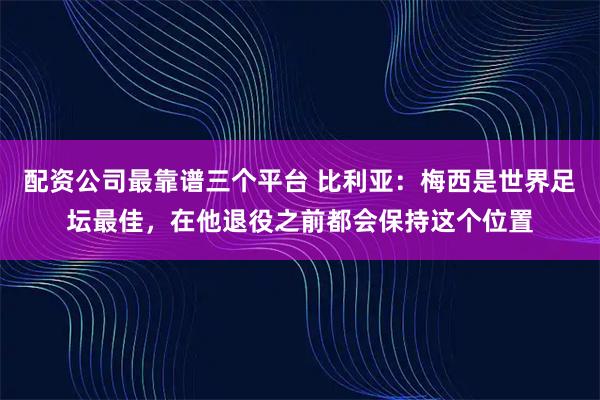 配资公司最靠谱三个平台 比利亚：梅西是世界足坛最佳，在他退役之前都会保持这个位置