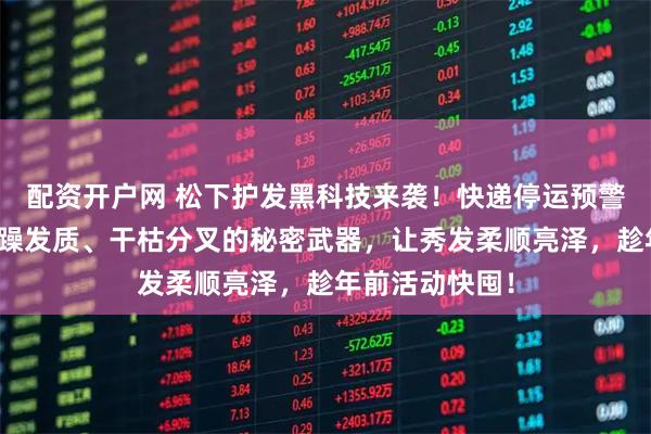 配资开户网 松下护发黑科技来袭！快递停运预警！它是拯救毛躁发质、干枯分叉的秘密武器，让秀发柔顺亮泽，趁年前活动快囤！