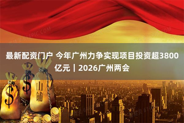 最新配资门户 今年广州力争实现项目投资超3800亿元|2026广州两会