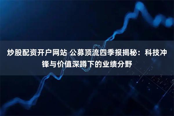 炒股配资开户网站 公募顶流四季报揭秘：科技冲锋与价值深蹲下的业绩分野