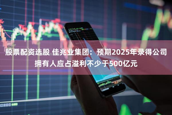 股票配资选股 佳兆业集团：预期2025年录得公司拥有人应占溢利不少于500亿元