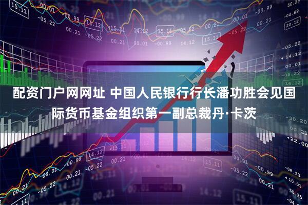 配资门户网网址 中国人民银行行长潘功胜会见国际货币基金组织第一副总裁丹·卡茨