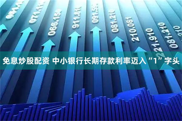 免息炒股配资 中小银行长期存款利率迈入“1”字头
