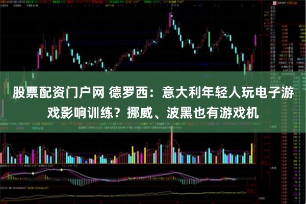 股票配资门户网 德罗西：意大利年轻人玩电子游戏影响训练？挪威、波黑也有游戏机