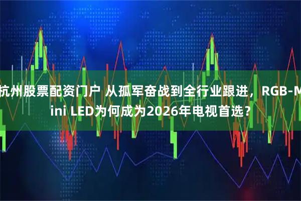 杭州股票配资门户 从孤军奋战到全行业跟进，RGB-Mini LED为何成为2026年电视首选？