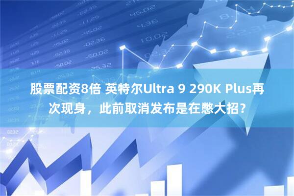 股票配资8倍 英特尔Ultra 9 290K Plus再次现身，此前取消发布是在憋大招？