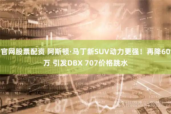官网股票配资 阿斯顿·马丁新SUV动力更强！再降60万 引发DBX 707价格跳水
