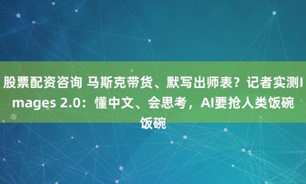 股票配资咨询 马斯克带货、默写出师表？记者实测Images 2.0：懂中文、会思考，AI要抢人类饭碗