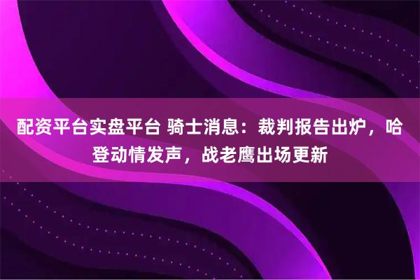 配资平台实盘平台 骑士消息：裁判报告出炉，哈登动情发声，战老鹰出场更新