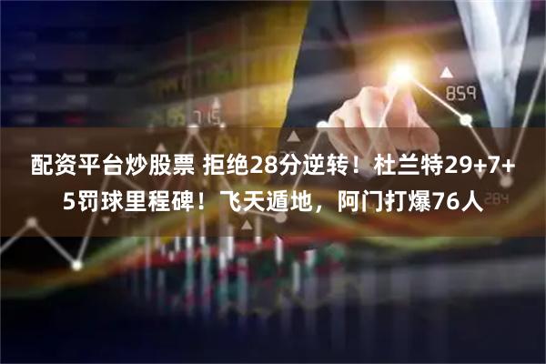 配资平台炒股票 拒绝28分逆转！杜兰特29+7+5罚球里程碑！飞天遁地，阿门打爆76人
