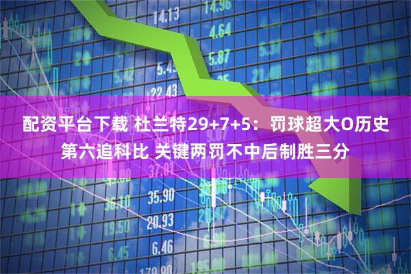 配资平台下载 杜兰特29+7+5：罚球超大O历史第六追科比 关键两罚不中后制胜三分