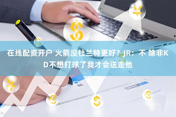 在线配资开户 火箭没杜兰特更好？JR：不 除非KD不想打球了我才会送走他