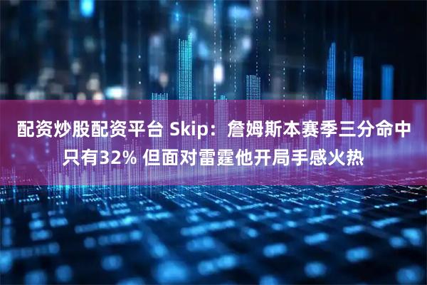 配资炒股配资平台 Skip：詹姆斯本赛季三分命中只有32% 但面对雷霆他开局手感火热