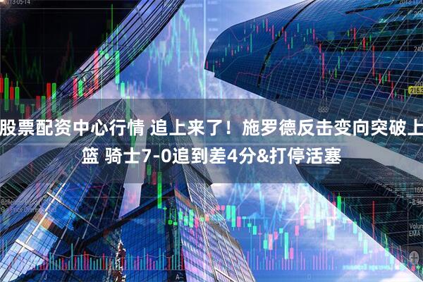 股票配资中心行情 追上来了！施罗德反击变向突破上篮 骑士7-0追到差4分&打停活塞