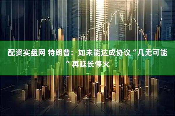 配资实盘网 特朗普：如未能达成协议“几无可能”再延长停火