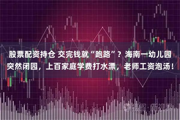 股票配资持仓 交完钱就“跑路”？海南一幼儿园突然闭园，上百家庭学费打水漂，老师工资泡汤！