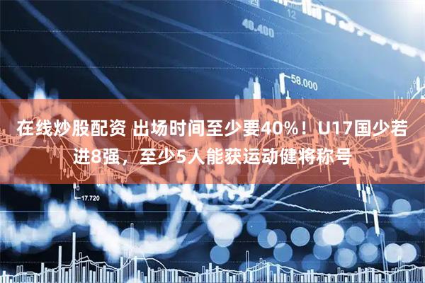 在线炒股配资 出场时间至少要40%！U17国少若进8强，至少5人能获运动健将称号