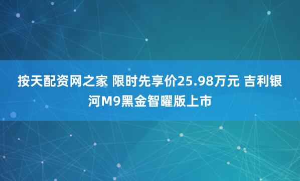 按天配资网之家 限时先享价25.98万元 吉利银河M9黑金智曜版上市