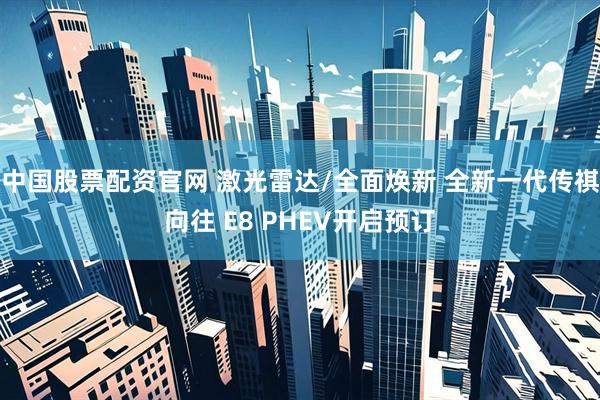 中国股票配资官网 激光雷达/全面焕新 全新一代传祺向往 E8 PHEV开启预订