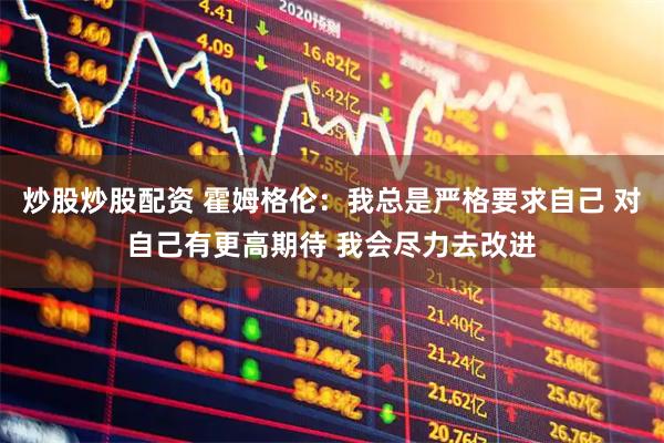 炒股炒股配资 霍姆格伦：我总是严格要求自己 对自己有更高期待 我会尽力去改进