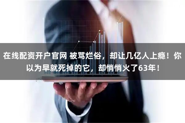 在线配资开户官网 被骂烂俗，却让几亿人上瘾！你以为早就死掉的它，却悄悄火了63年！