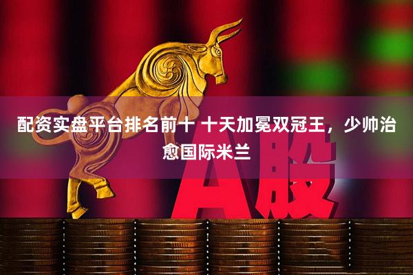 配资实盘平台排名前十 十天加冕双冠王，少帅治愈国际米兰