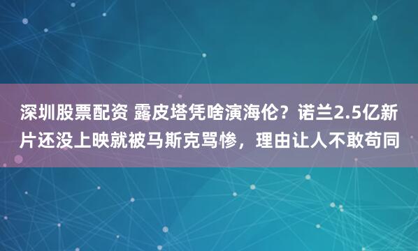 深圳股票配资 露皮塔凭啥演海伦？诺兰2.5亿新片还没上映就被马斯克骂惨，理由让人不敢苟同