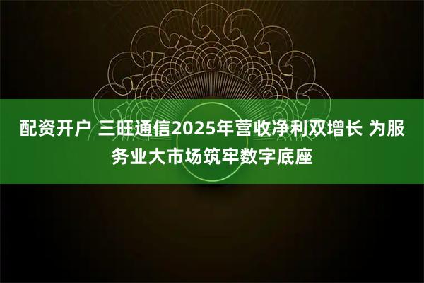 配资开户 三旺通信2025年营收净利双增长 为服务业大市场筑牢数字底座