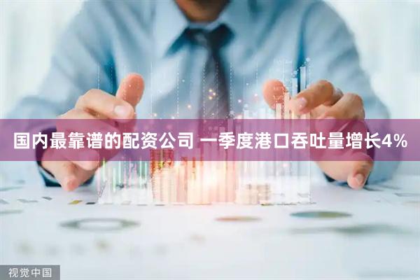 国内最靠谱的配资公司 一季度港口吞吐量增长4%
